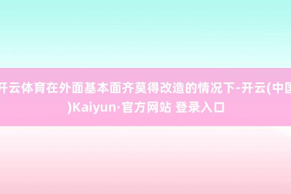 开云体育在外面基本面齐莫得改造的情况下-开云(中国)Kaiyun·官方网站 登录入口