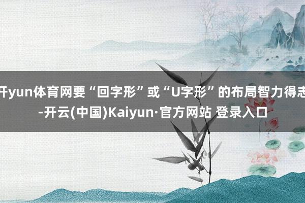 开yun体育网要“回字形”或“U字形”的布局智力得志-开云(中国)Kaiyun·官方网站 登录入口