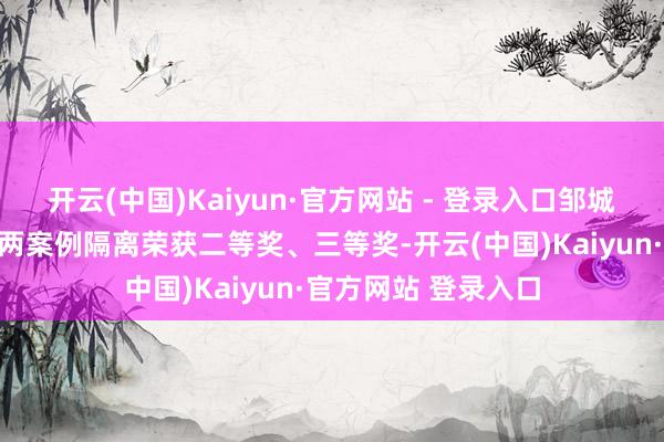 开云(中国)Kaiyun·官方网站 - 登录入口邹城市东说念主民病院两案例隔离荣获二等奖、三等奖-开云(中国)Kaiyun·官方网站 登录入口