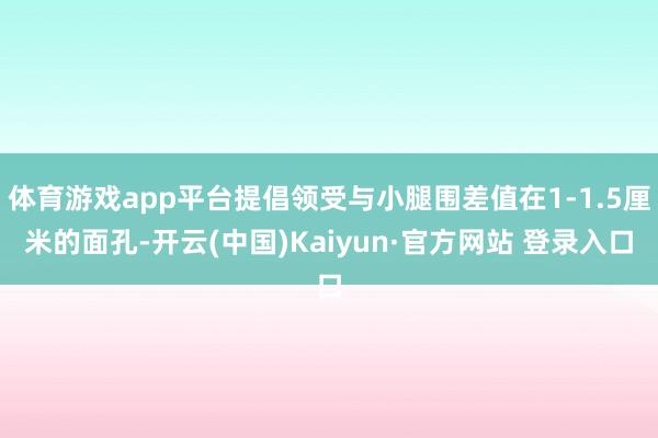 体育游戏app平台提倡领受与小腿围差值在1-1.5厘米的面孔-开云(中国)Kaiyun·官方网站 登录入口