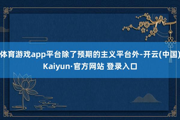 体育游戏app平台除了预期的主义平台外-开云(中国)Kaiyun·官方网站 登录入口