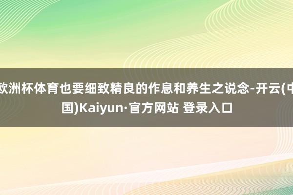 欧洲杯体育也要细致精良的作息和养生之说念-开云(中国)Kaiyun·官方网站 登录入口