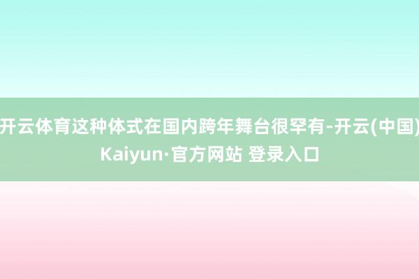 开云体育这种体式在国内跨年舞台很罕有-开云(中国)Kaiyun·官方网站 登录入口