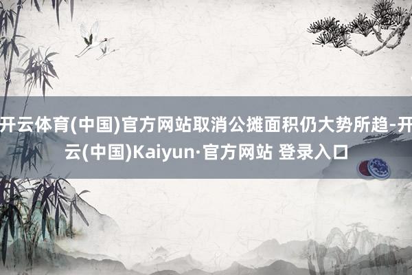 开云体育(中国)官方网站取消公摊面积仍大势所趋-开云(中国)Kaiyun·官方网站 登录入口