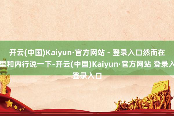 开云(中国)Kaiyun·官方网站 - 登录入口然而在这里和内行说一下-开云(中国)Kaiyun·官方网站 登录入口