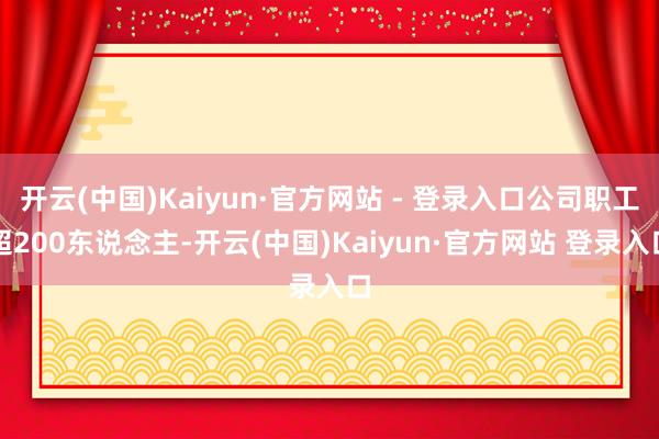 开云(中国)Kaiyun·官方网站 - 登录入口公司职工超200东说念主-开云(中国)Kaiyun·官方网站 登录入口