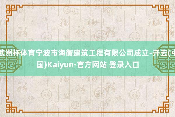 欧洲杯体育宁波市海衡建筑工程有限公司成立-开云(中国)Kaiyun·官方网站 登录入口