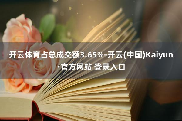 开云体育占总成交额3.65%-开云(中国)Kaiyun·官方网站 登录入口