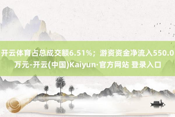 开云体育占总成交额6.51%；游资资金净流入550.0万元-开云(中国)Kaiyun·官方网站 登录入口