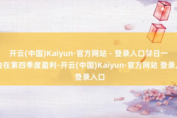 开云(中国)Kaiyun·官方网站 - 登录入口异日一定会在第四季度盈利-开云(中国)Kaiyun·官方网站 登录入口