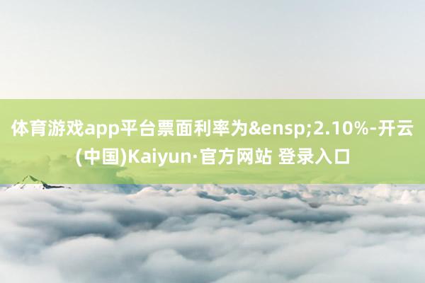 体育游戏app平台票面利率为&ensp;2.10%-开云(中国)Kaiyun·官方网站 登录入口
