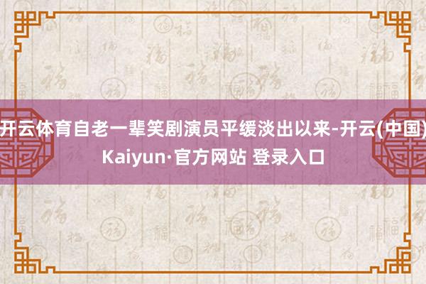 开云体育自老一辈笑剧演员平缓淡出以来-开云(中国)Kaiyun·官方网站 登录入口