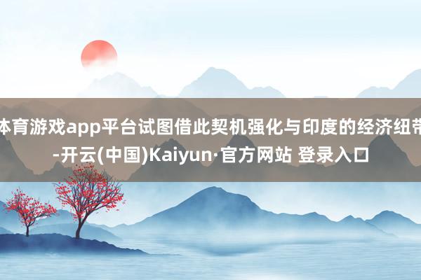 体育游戏app平台试图借此契机强化与印度的经济纽带-开云(中国)Kaiyun·官方网站 登录入口