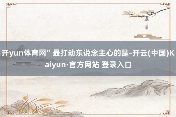 开yun体育网”最打动东说念主心的是-开云(中国)Kaiyun·官方网站 登录入口