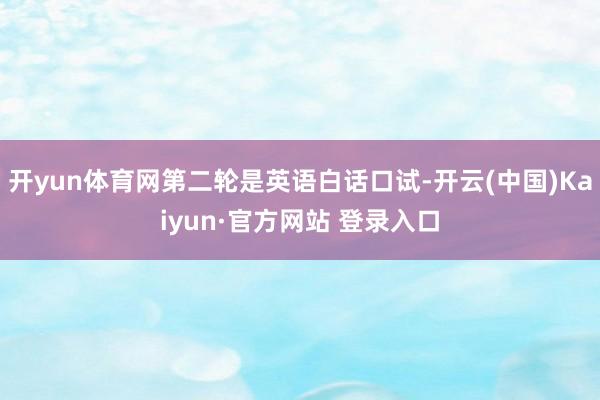 开yun体育网第二轮是英语白话口试-开云(中国)Kaiyun·官方网站 登录入口