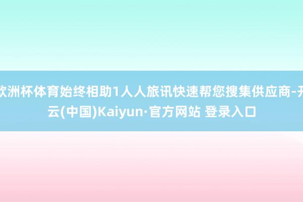 欧洲杯体育始终相助1人人旅讯快速帮您搜集供应商-开云(中国)Kaiyun·官方网站 登录入口