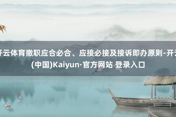 开云体育撤职应合必合、应接必接及接诉即办原则-开云(中国)Kaiyun·官方网站 登录入口