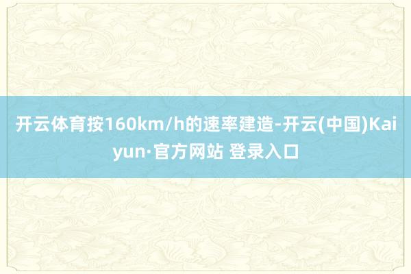 开云体育按160km/h的速率建造-开云(中国)Kaiyun·官方网站 登录入口