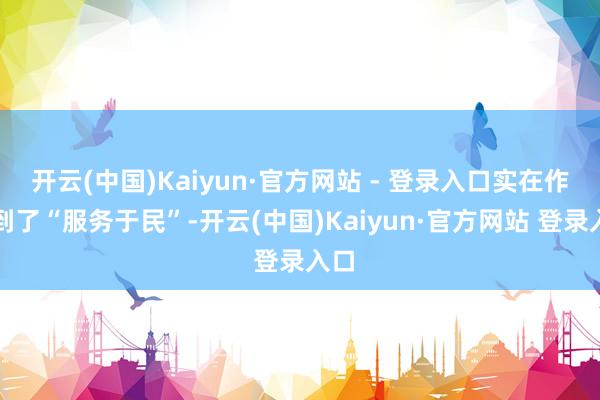 开云(中国)Kaiyun·官方网站 - 登录入口实在作念到了“服务于民”-开云(中国)Kaiyun·官方网站 登录入口