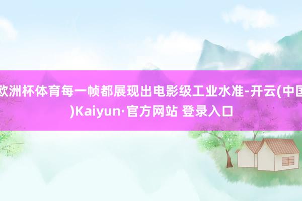 欧洲杯体育每一帧都展现出电影级工业水准-开云(中国)Kaiyun·官方网站 登录入口
