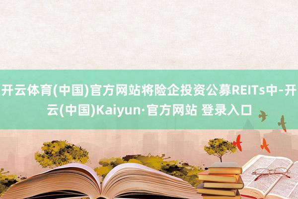 开云体育(中国)官方网站将险企投资公募REITs中-开云(中国)Kaiyun·官方网站 登录入口