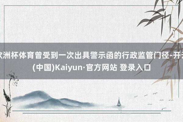 欧洲杯体育曾受到一次出具警示函的行政监管门径-开云(中国)Kaiyun·官方网站 登录入口