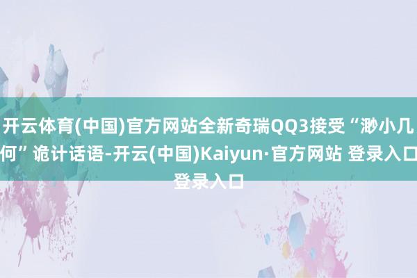 开云体育(中国)官方网站全新奇瑞QQ3接受“渺小几何”诡计话语-开云(中国)Kaiyun·官方网站 登录入口