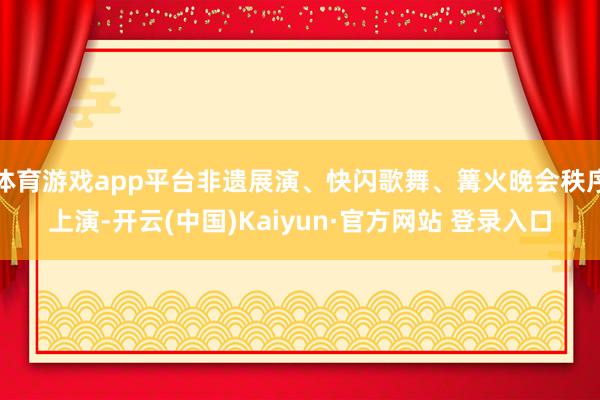 体育游戏app平台非遗展演、快闪歌舞、篝火晚会秩序上演-开云(中国)Kaiyun·官方网站 登录入口