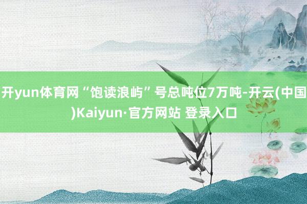 开yun体育网“饱读浪屿”号总吨位7万吨-开云(中国)Kaiyun·官方网站 登录入口