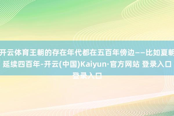 开云体育王朝的存在年代都在五百年傍边——比如夏朝延续四百年-开云(中国)Kaiyun·官方网站 登录入口
