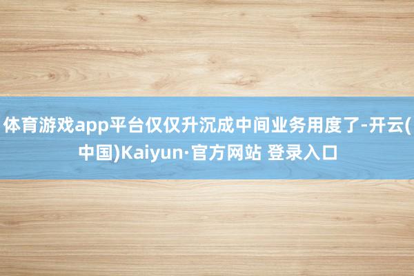 体育游戏app平台仅仅升沉成中间业务用度了-开云(中国)Kaiyun·官方网站 登录入口