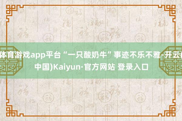 体育游戏app平台“一只酸奶牛”事迹不乐不雅-开云(中国)Kaiyun·官方网站 登录入口