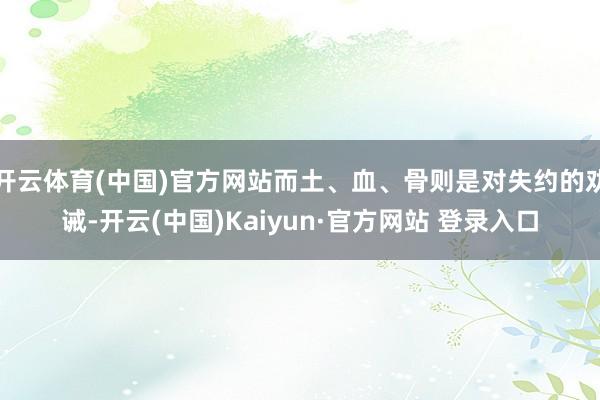 开云体育(中国)官方网站而土、血、骨则是对失约的劝诫-开云(中国)Kaiyun·官方网站 登录入口