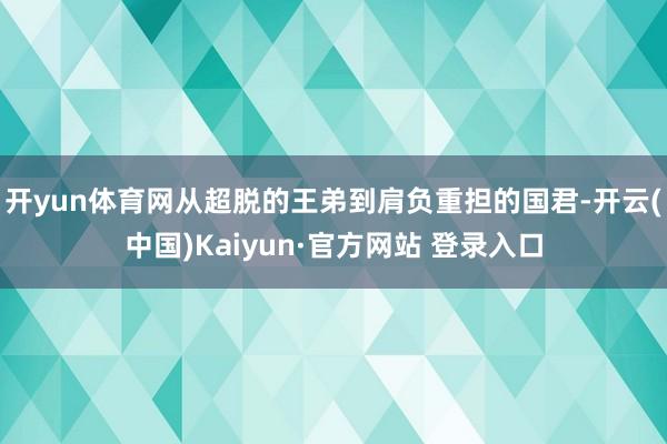 开yun体育网从超脱的王弟到肩负重担的国君-开云(中国)Kaiyun·官方网站 登录入口